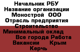 Начальник РБУ › Название организации ­ Монострой, ООО › Отрасль предприятия ­ Строительство › Минимальный оклад ­ 25 000 - Все города Работа » Вакансии   . Крым,Керчь